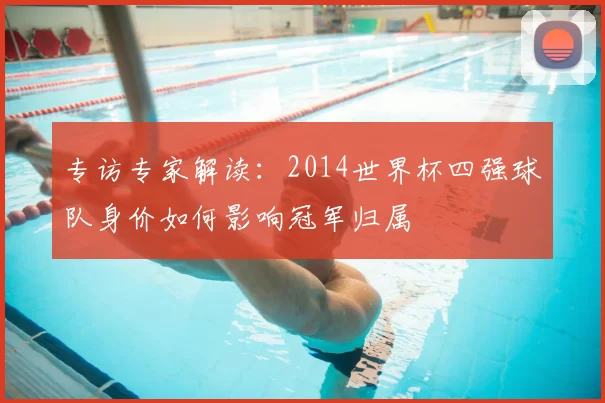 专访专家解读：2014世界杯四强球队身价如何影响冠军归属