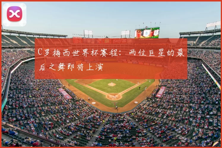 C罗梅西世界杯赛程：两位巨星的最后之舞即将上演