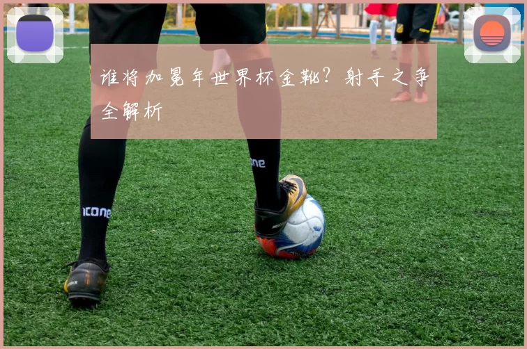 谁将加冕年世界杯金靴？射手之争全解析