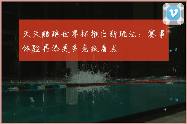 天天酷跑世界杯推出新玩法，赛事体验再添更多竞技看点