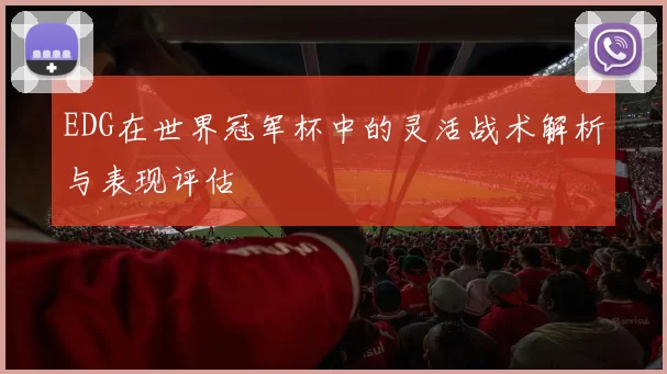 EDG在世界冠军杯中的灵活战术解析与表现评估