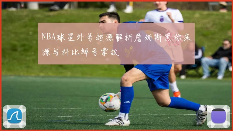 NBA球星外号起源解析詹姆斯黑称来源与科比绰号掌故