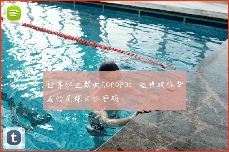 世界杯主题曲gogogo：经典旋律背后的足球文化密码