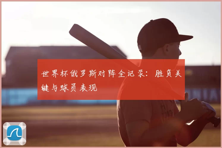 世界杯俄罗斯对阵全记录：胜负关键与球员表现