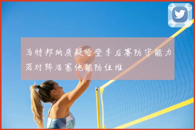 马特邦纳质疑哈登季后赛防守能力若对阵活塞他能防住谁