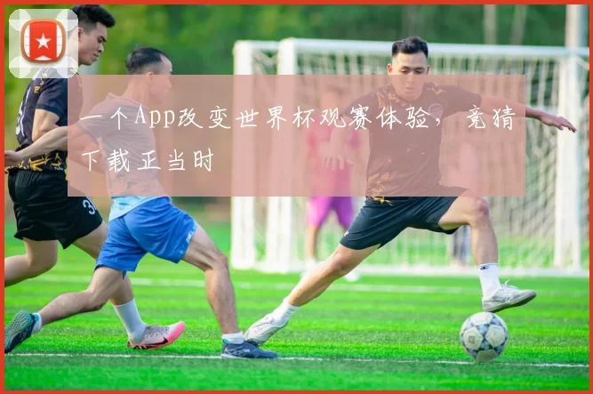 一个App改变世界杯观赛体验,竞猜下载正当时