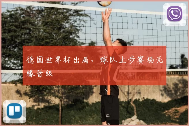 德国世界杯出局,球队止步赛场无缘晋级
