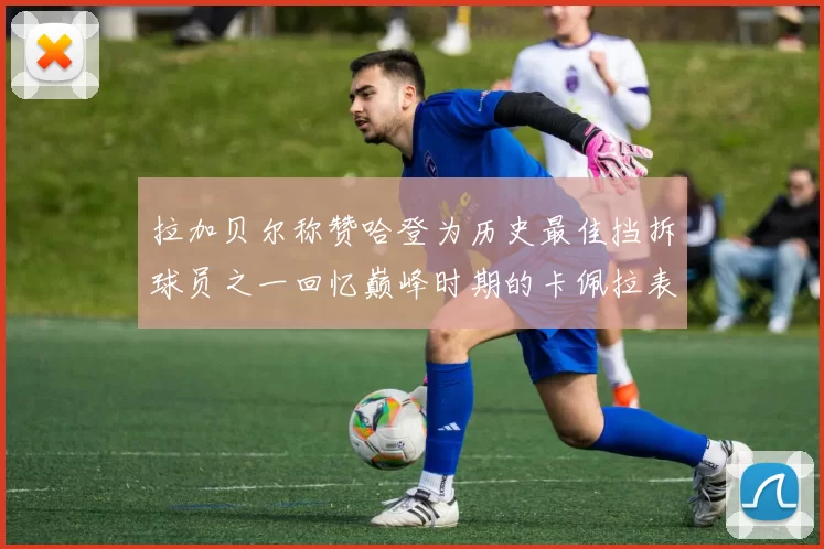 拉加贝尔称赞哈登为历史最佳挡拆球员之一回忆巅峰时期的卡佩拉表现
