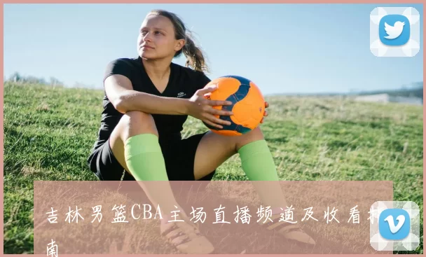 吉林男篮CBA主场直播频道及收看指南
