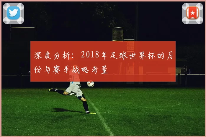 深度分析：2018年足球世界杯的月份与赛季战略考量