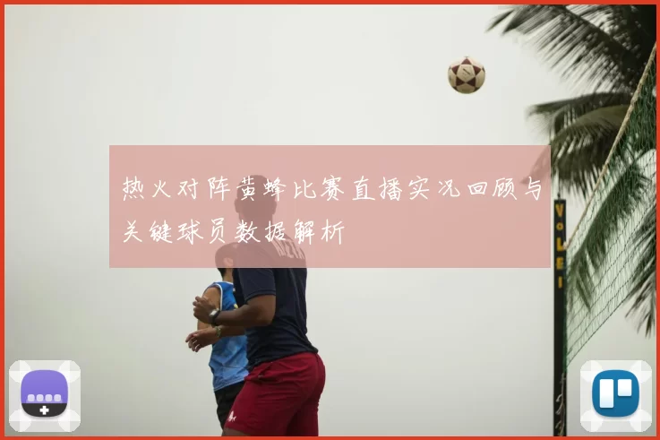 热火对阵黄蜂比赛直播实况回顾与关键球员数据解析