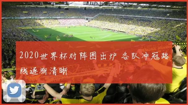 2020世界杯对阵图出炉 各队冲冠路线逐渐清晰