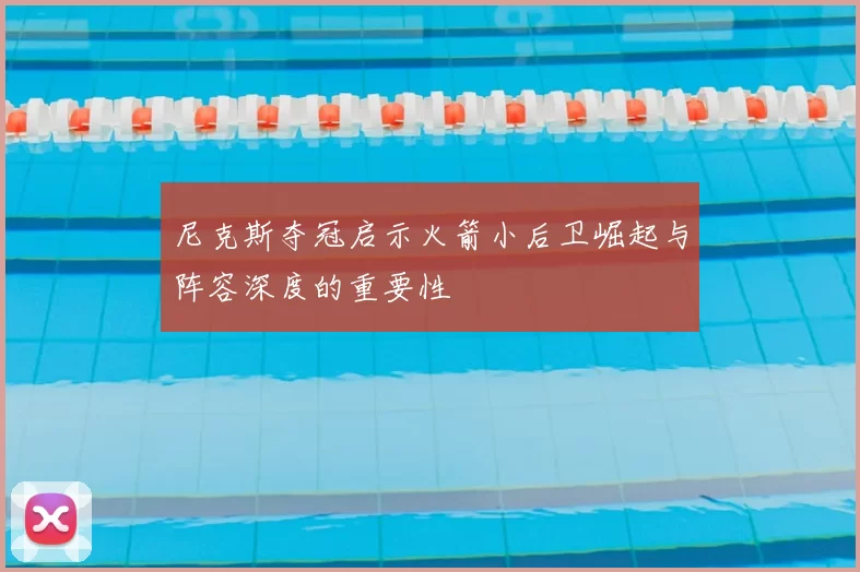 尼克斯夺冠启示火箭小后卫崛起与阵容深度的重要性