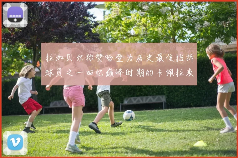 拉加贝尔称赞哈登为历史最佳挡拆球员之一回忆巅峰时期的卡佩拉表现
