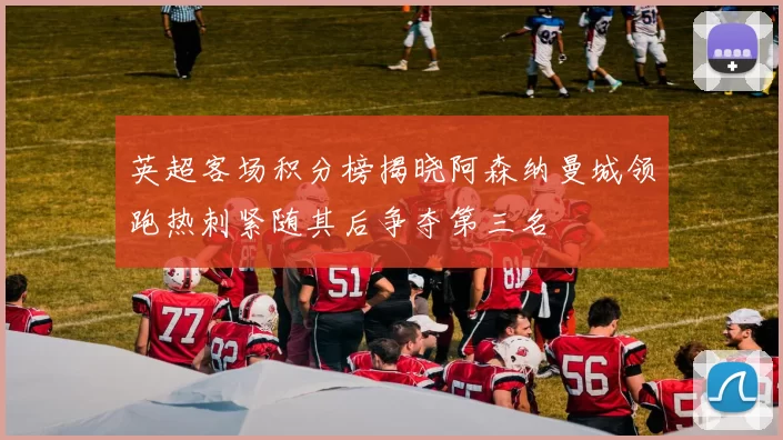 英超客场积分榜揭晓阿森纳曼城领跑热刺紧随其后争夺第三名