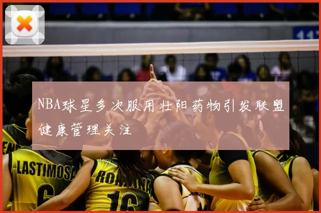 NBA球星多次服用壮阳药物引发联盟健康管理关注