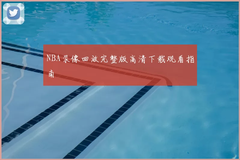 NBA录像回放完整版高清下载观看指南