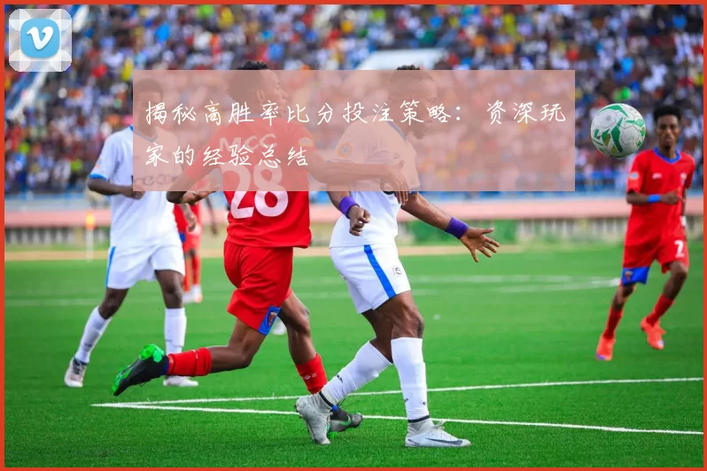 揭秘高胜率比分投注策略:资深玩家的经验总结