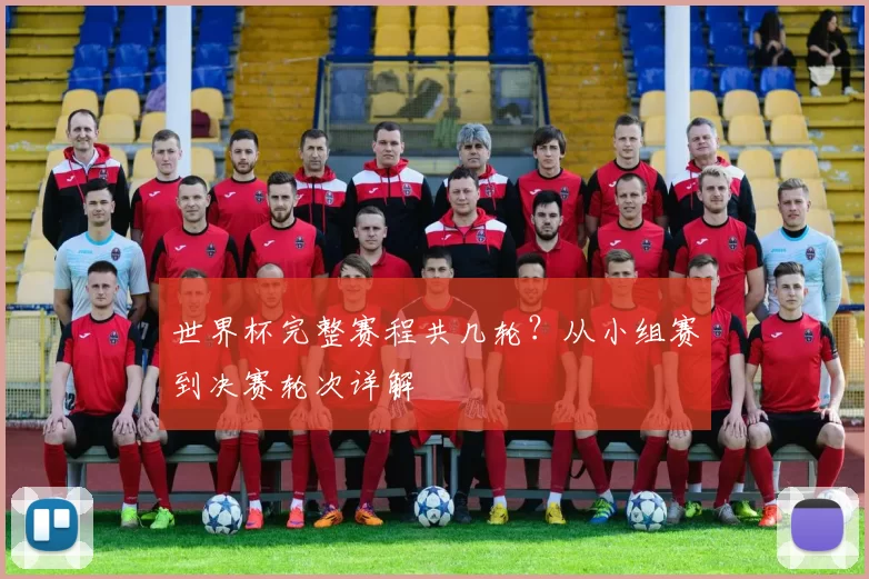 世界杯完整赛程共几轮？从小组赛到决赛轮次详解