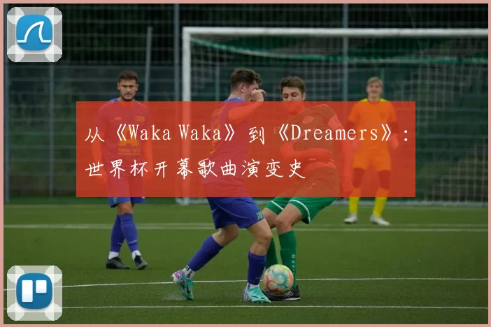 从《Waka Waka》到《Dreamers》：世界杯开幕歌曲演变史