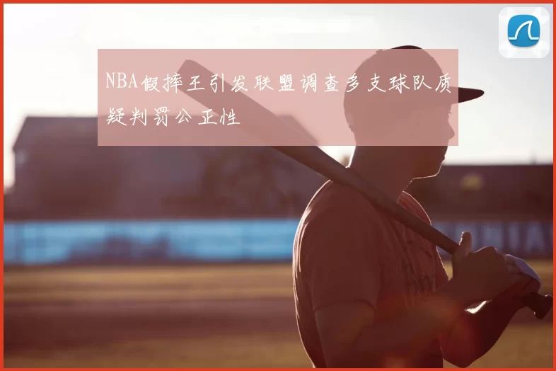 NBA假摔王引发联盟调查多支球队质疑判罚公正性