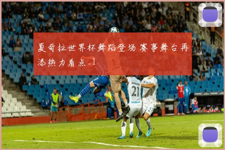 夏奇拉世界杯舞蹈登场 赛事舞台再添热力看点_1