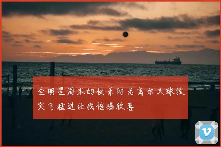 全明星周末的快乐时光高尔夫球技突飞猛进让我倍感欣喜