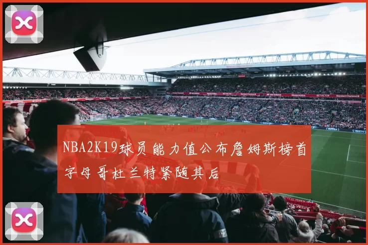 NBA2K19球员能力值公布詹姆斯榜首字母哥杜兰特紧随其后