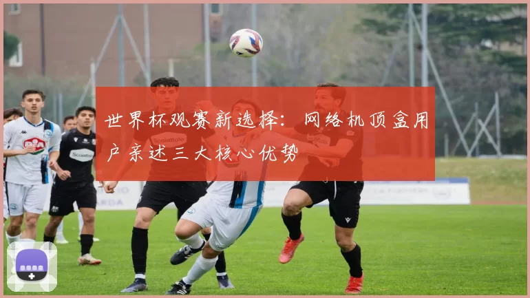 世界杯观赛新选择：网络机顶盒用户亲述三大核心优势