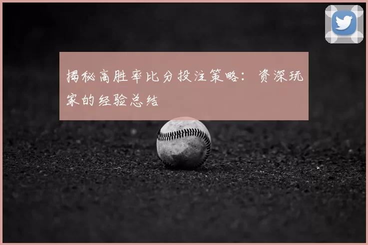揭秘高胜率比分投注策略:资深玩家的经验总结