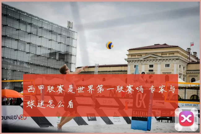 西甲联赛是世界第一联赛吗 专家与球迷怎么看