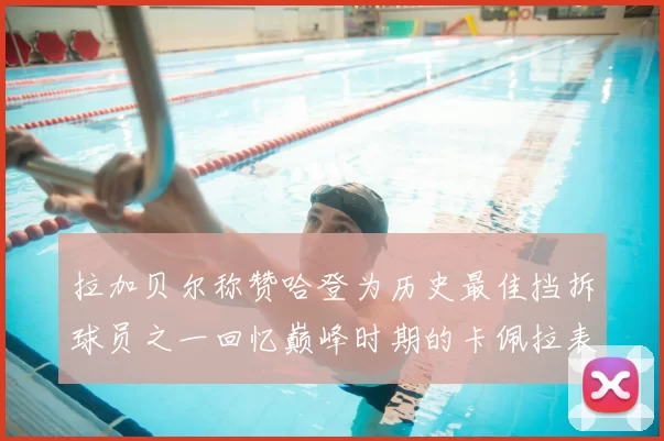 拉加贝尔称赞哈登为历史最佳挡拆球员之一回忆巅峰时期的卡佩拉表现