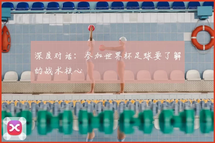 深度对话:参加世界杯足球要了解的战术核心