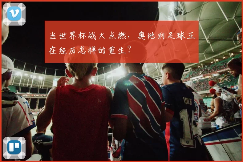 当世界杯战火点燃，奥地利足球正在经历怎样的重生？
