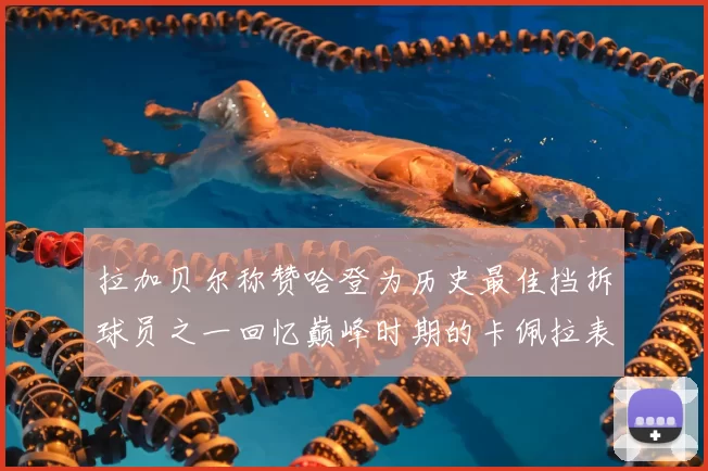 拉加贝尔称赞哈登为历史最佳挡拆球员之一回忆巅峰时期的卡佩拉表现
