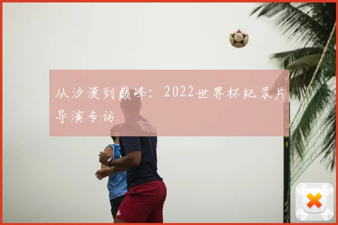 从沙漠到巅峰：2022世界杯纪录片导演专访