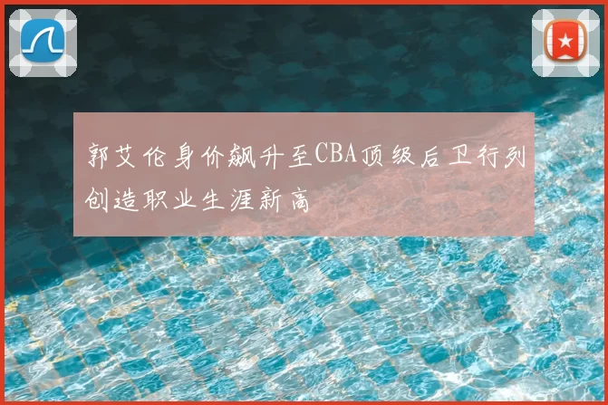 郭艾伦身价飙升至CBA顶级后卫行列创造职业生涯新高