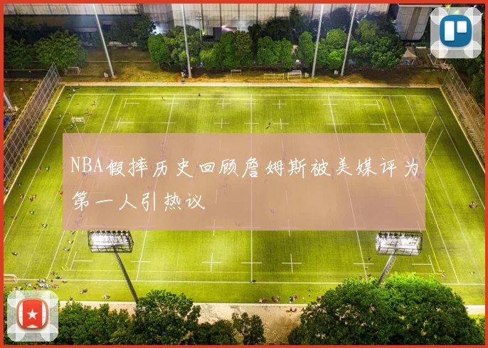 NBA假摔历史回顾詹姆斯被美媒评为第一人引热议