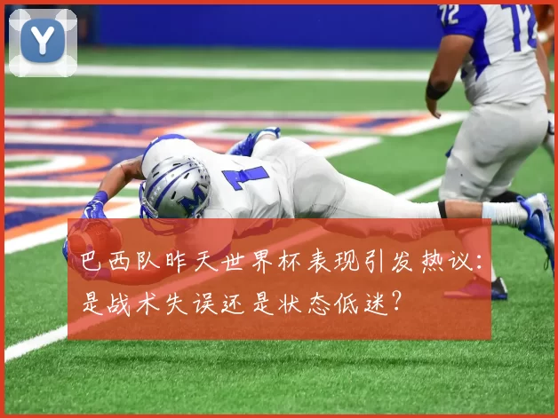 巴西队昨天世界杯表现引发热议：是战术失误还是状态低迷？