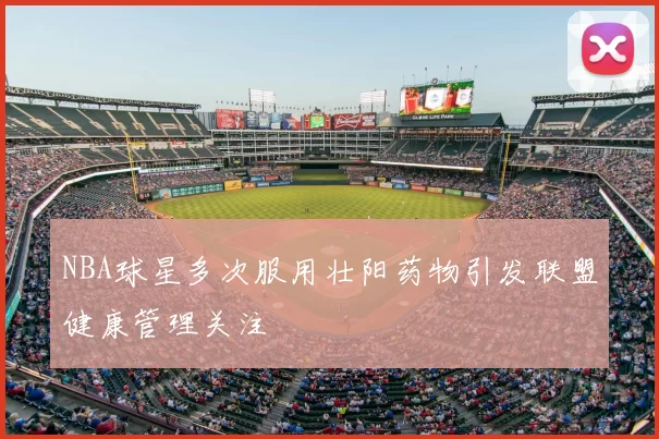 NBA球星多次服用壮阳药物引发联盟健康管理关注