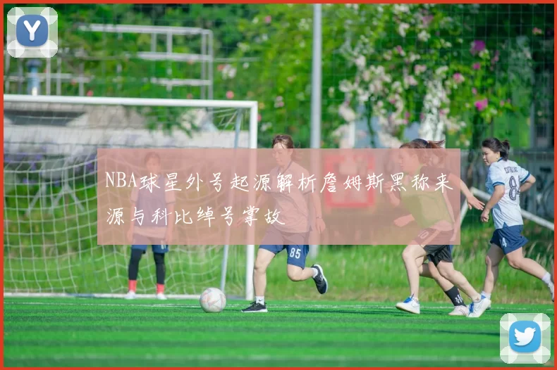 NBA球星外号起源解析詹姆斯黑称来源与科比绰号掌故
