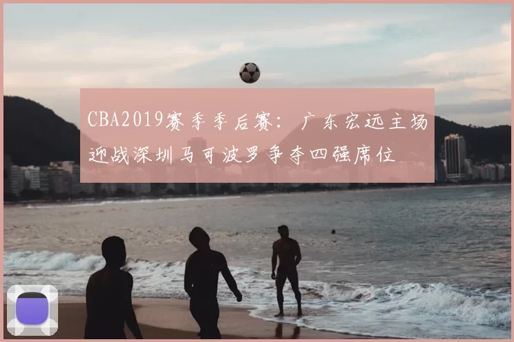CBA2019赛季季后赛：广东宏远主场迎战深圳马可波罗争夺四强席位