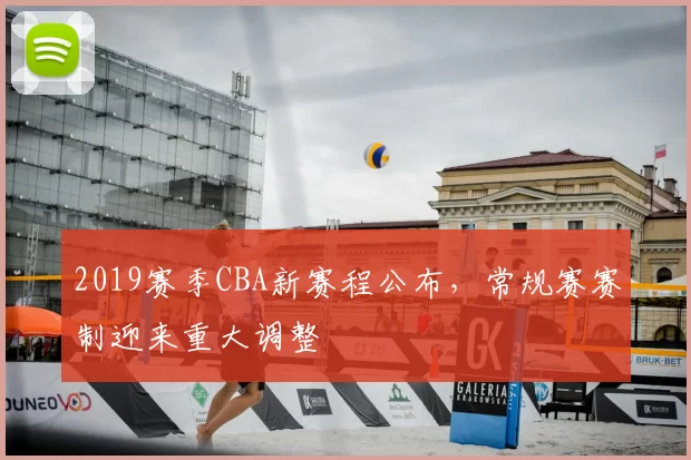 2019赛季CBA新赛程公布，常规赛赛制迎来重大调整