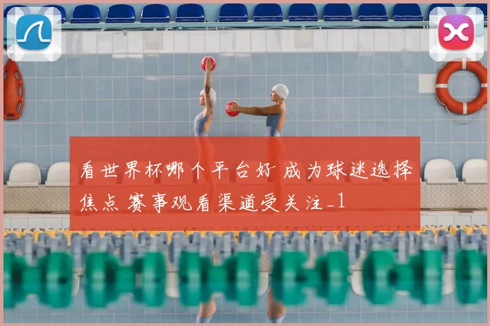 看世界杯哪个平台好 成为球迷选择焦点 赛事观看渠道受关注_1