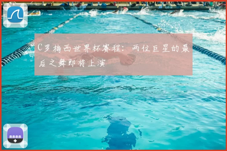 C罗梅西世界杯赛程:两位巨星的最后之舞即将上演