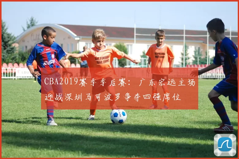 CBA2019赛季季后赛：广东宏远主场迎战深圳马可波罗争夺四强席位