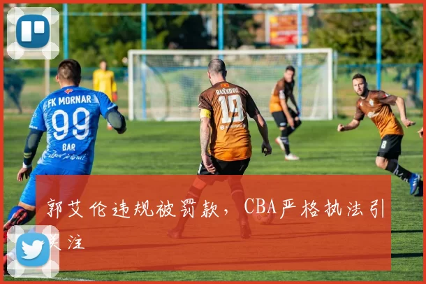 郭艾伦违规被罚款，CBA严格执法引关注