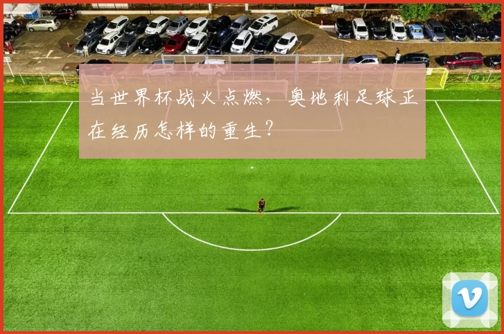 当世界杯战火点燃，奥地利足球正在经历怎样的重生？