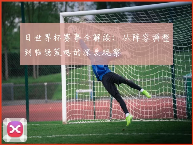 日世界杯赛事全解读：从阵容调整到临场策略的深度观察
