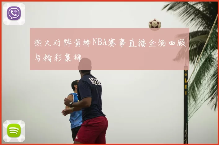 热火对阵黄蜂NBA赛事直播全场回顾与精彩集锦
